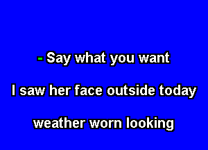 - Say what you want

I saw her face outside today

weather worn looking