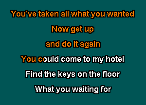 YouWe taken all what you wanted
Now get up

and do it again

You could come to my hotel

Find the keys on the floor
What you waiting for