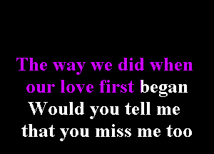 The way we did when
our love first began
W ould you tell me

that you miss me too