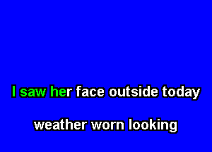 I saw her face outside today

weather worn looking