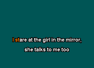 I stare at the girl in the mirror,

she talks to me too