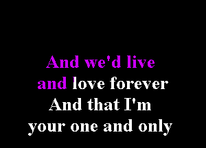 And we'd live

and love forever
And that I'm
your one and only