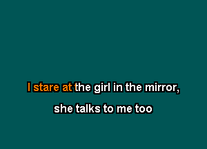 I stare at the girl in the mirror,

she talks to me too