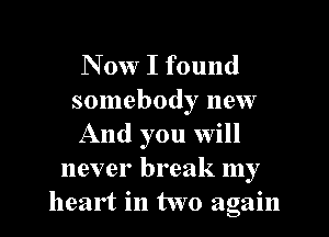 N 0w I found
somebody new
And you will
never break my
heart in two again