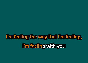 I'm feeling the way that I'm feeling,

I'm feeling with you