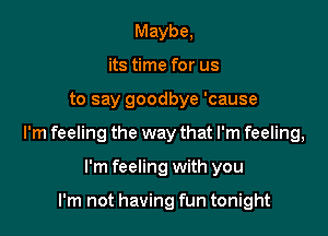 Maybe,
its time for us

to say goodbye 'cause

I'm feeling the way that I'm feeling,

I'm feeling with you

I'm not having fun tonight