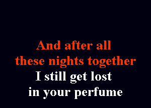 I still get lost
in your perfume