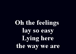 Oh the feelings

lay so easy
Lying here
the way we are