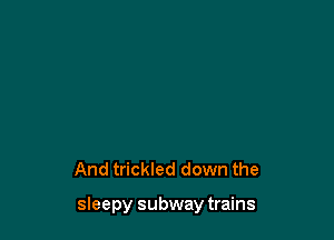 And trickled down the

sieepy subway trains