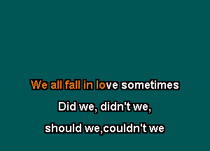We all fall in love sometimes

Did we. didn't we,

should we,couldn't we