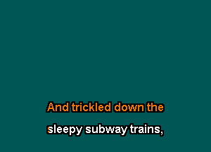 And trickled down the

sieepy subway trains,