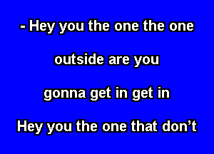 - Hey you the one the one
outside are you

gonna get in get in

Hey you the one that dontt