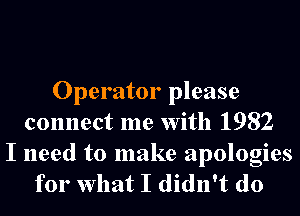 Operator please
connect me With 1982

I need to make apologies
for What I didn't do