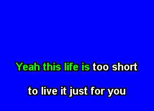 Yeah this life is too short

to live it just for you