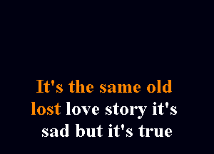 It's the same old
lost love story it's
sad but it's true