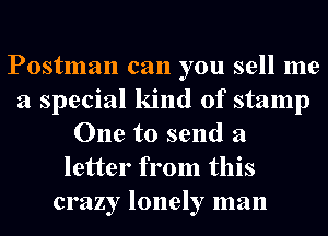 Postman can you sell me
a special kind of stamp
One to send a
letter from this
crazy lonely man