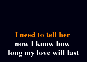 I need to tell her
now I know how
long my love will last