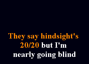 They say hindsight's
20l20 but I'm
nearly going blind