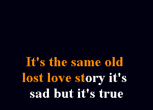 It's the same old
lost love story it's
sad but it's true