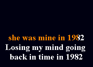 she was mine in 1982
Losing my mind going
back in time in 1982