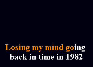 Losing my mind going
back in time in 1982