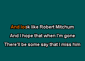 And look like Robert Mitchum
And I hope that when I'm gone

There'll be some say that I miss him