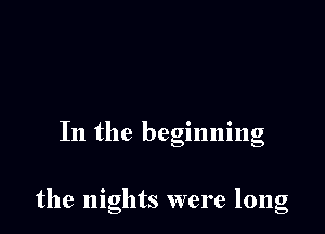 In the begmnmg

the nights were long