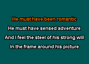 He must have been romantic
He must have sensed adventure
And I feel the steel of his strong will

In the frame around his picture