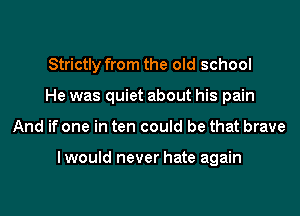 Strictly from the old school
He was quiet about his pain
And if one in ten could be that brave

lwould never hate again