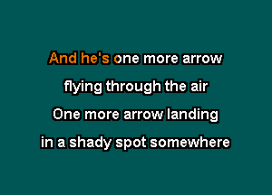 And he's one more arrow

flying through the air

One more arrow landing

in a shady spot somewhere