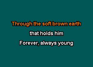 Through the soft brown earth
that holds him

Forever, always young