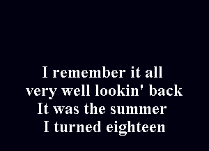 I remember it all

very well lookin' back
It was the summer
I turned eighteen