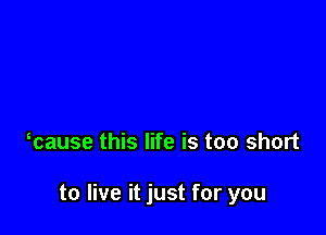 mause this life is too short

to live it just for you