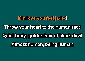 lfin love you feeljaded
Throw your heart to the human race
Quiet body, golden hair of black devil

Almost human, being human
