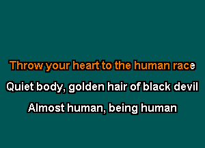 Throw your heart to the human race
Quiet body, golden hair of black devil

Almost human, being human