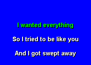 I wanted everything

So I tried to be like you

And I got swept away