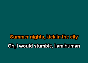 Summer nights, kick in the city

Oh, I would stumble, I am human