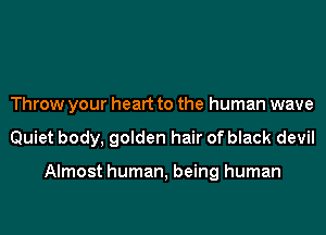 Throw your heart to the human wave
Quiet body, golden hair of black devil

Almost human, being human