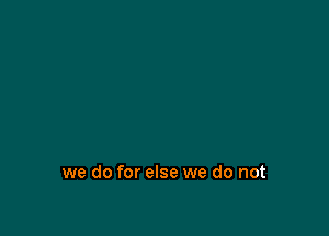 we do for else we do not