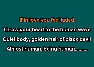 lfin love you feeljaded
Throw your heart to the human wave
Quiet body, golden hair of black devil

Almost human, being human ..........