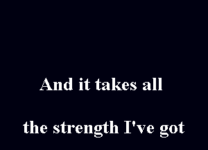 And it takes all

the strength I've got