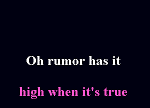 Oh rumor has it

high when it's true