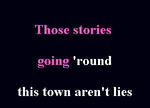 Those stories

0 ' .
gomg lOlllld

this town aren't lies