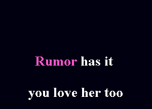 Rumor has it

you love her too