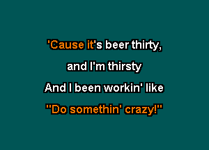 'Cause it's beer thirty,

college all over again

'Cause everybody's yellin',

Do somethin' crazy!