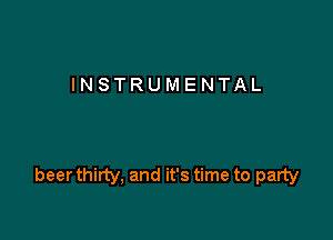 INSTRUMENTAL

beer thirty, and it's time to party