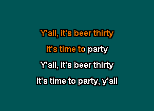 Y'all, it's beer thirty
It's time to party

Y'all, it's beer thirty

It's time to party, y'all