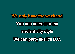 We only have the weekend

You can serve it to me

ancient city style

We can party like it's B.C.