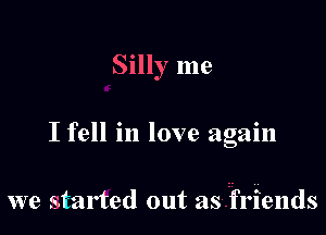 Silly me

I fell in love again

we started out asfrfriends