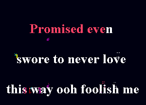 Promised even

1SVVOI'8 to never loVe

this way 00h foolrisli me